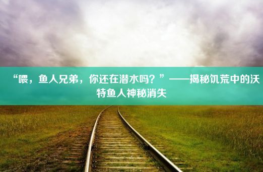 “喂，鱼人兄弟，你还在潜水吗？”——揭秘饥荒中的沃特鱼人神秘消失