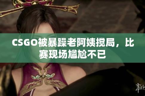 “暴躁老阿姨”CSGO剧情解析：嬉笑怒骂间的网络狂欢