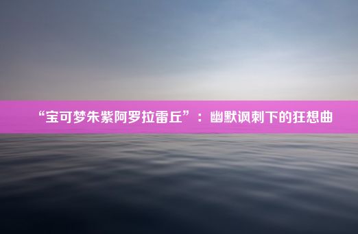 “宝可梦朱紫阿罗拉雷丘”：幽默讽刺下的狂想曲