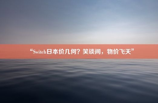 “Switch日本价几何？笑谈间，物价飞天”