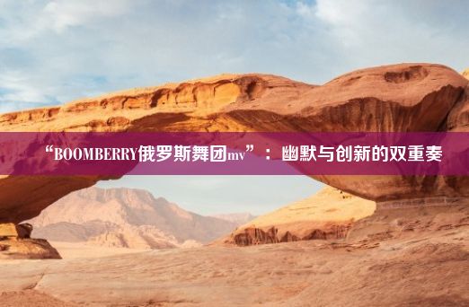 “BOOMBERRY俄罗斯舞团mv”：幽默与创新的双重奏