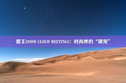 兽王ZOOM CLOUD MEETINGS：时尚界的“萌宠”